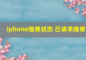 iphone维修状态 已请求维修